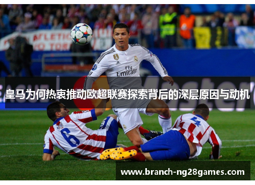 皇马为何热衷推动欧超联赛探索背后的深层原因与动机 皇马为何热衷推动欧超联赛探索背后的深层原因与动机