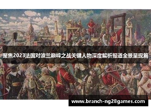 聚焦2023法国对波兰巅峰之战关键人物深度解析报道全景呈现篇 聚焦2023法国对波兰巅峰之战关键人物深度解析报道全景呈现篇