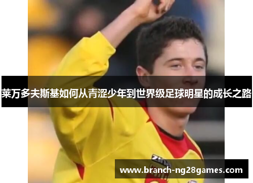 莱万多夫斯基如何从青涩少年到世界级足球明星的成长之路 莱万多夫斯基如何从青涩少年到世界级足球明星的成长之路