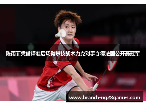 陈雨菲凭借精准后场劈杀技战术力克对手夺得法国公开赛冠军 陈雨菲凭借精准后场劈杀技战术力克对手夺得法国公开赛冠军