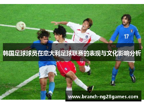 韩国足球球员在意大利足球联赛的表现与文化影响分析 韩国足球球员在意大利足球联赛的表现与文化影响分析
