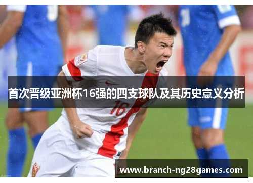 首次晋级亚洲杯16强的四支球队及其历史意义分析 首次晋级亚洲杯16强的四支球队及其历史意义分析