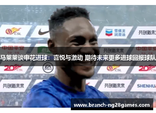 马莱莱谈申花进球:喜悦与激动 期待未来更多进球回报球队 马莱莱谈申花进球:喜悦与激动 期待未来更多进球回报球队