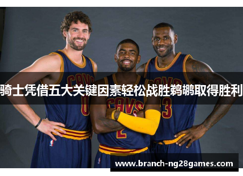 骑士凭借五大关键因素轻松战胜鹈鹕取得胜利 骑士凭借五大关键因素轻松战胜鹈鹕取得胜利