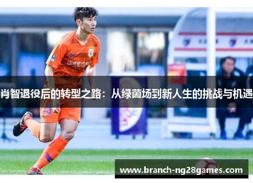 肖智退役后的转型之路：从绿茵场到新人生的挑战与机遇