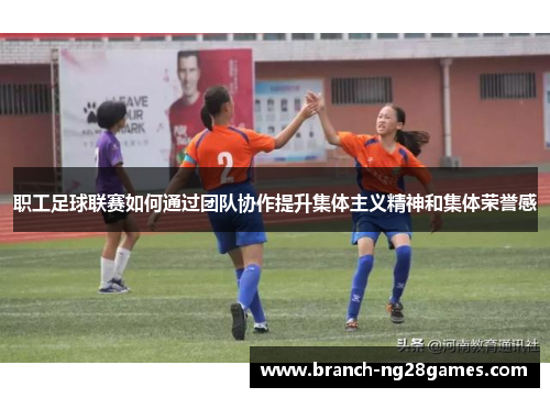 职工足球联赛如何通过团队协作提升集体主义精神和集体荣誉感