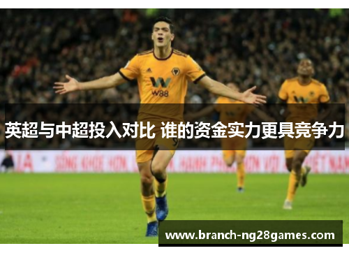 英超与中超投入对比 谁的资金实力更具竞争力 英超与中超投入对比 谁的资金实力更具竞争力