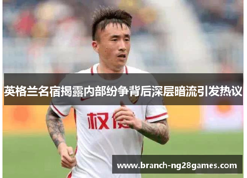 英格兰名宿揭露内部纷争背后深层暗流引发热议