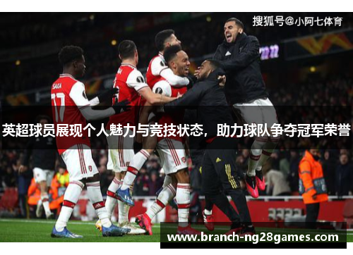 英超球员展现个人魅力与竞技状态,助力球队争夺冠军荣誉 英超球员展现个人魅力与竞技状态,助力球队争夺冠军荣誉