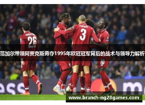 范加尔带领阿贾克斯勇夺1995年欧冠冠军背后的战术与领导力解析