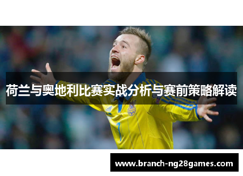 荷兰与奥地利比赛实战分析与赛前策略解读