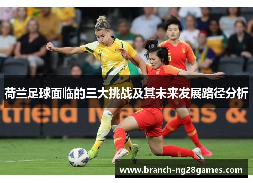 荷兰足球面临的三大挑战及其未来发展路径分析