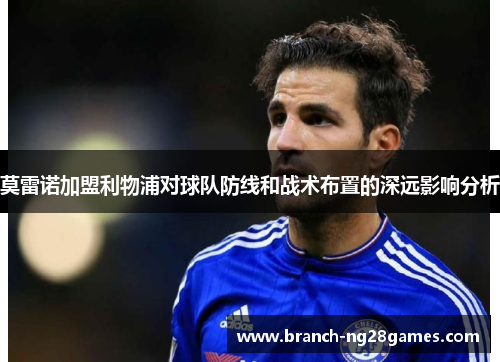 莫雷诺加盟利物浦对球队防线和战术布置的深远影响分析