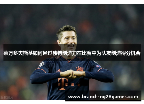 莱万多夫斯基如何通过独特创造力在比赛中为队友创造得分机会