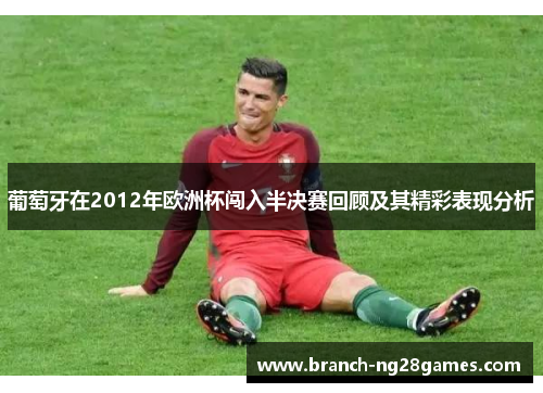 葡萄牙在2012年欧洲杯闯入半决赛回顾及其精彩表现分析 葡萄牙在2012年欧洲杯闯入半决赛回顾及其精彩表现分析