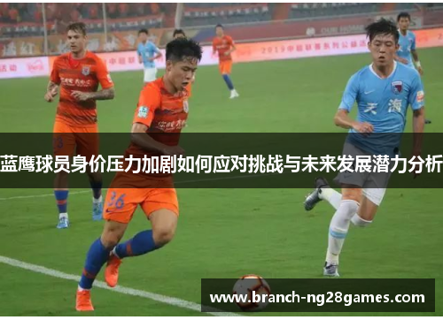 蓝鹰球员身价压力加剧如何应对挑战与未来发展潜力分析