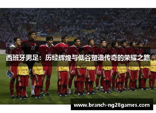 西班牙男足：历经辉煌与低谷塑造传奇的荣耀之路