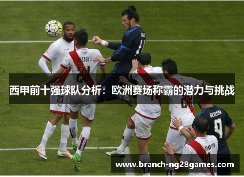 西甲前十强球队分析:欧洲赛场称霸的潜力与挑战 西甲前十强球队分析:欧洲赛场称霸的潜力与挑战