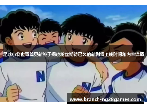 足球小将世青篇更新终于揭晓粉丝期待已久的新剧情上线时间和内容详情