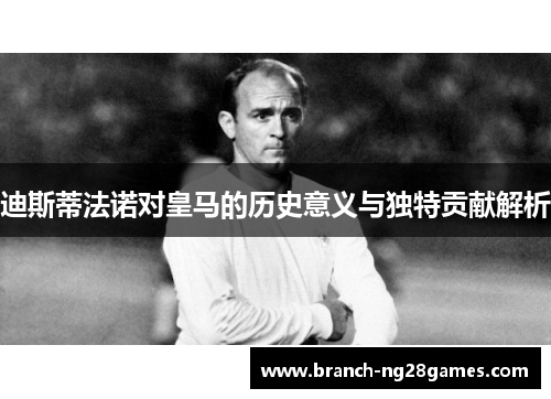 迪斯蒂法诺对皇马的历史意义与独特贡献解析 迪斯蒂法诺对皇马的历史意义与独特贡献解析