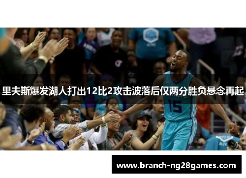 里夫斯爆发湖人打出12比2攻击波落后仅两分胜负悬念再起