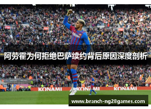 阿劳霍为何拒绝巴萨续约背后原因深度剖析 阿劳霍为何拒绝巴萨续约背后原因深度剖析