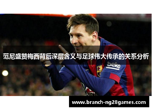 范尼盛赞梅西背后深层含义与足球伟大传承的关系分析