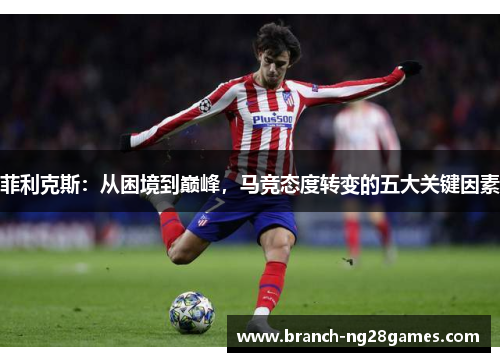 菲利克斯：从困境到巅峰，马竞态度转变的五大关键因素