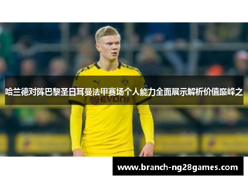 哈兰德对阵巴黎圣日耳曼法甲赛场个人能力全面展示解析价值巅峰之 哈兰德对阵巴黎圣日耳曼法甲赛场个人能力全面展示解析价值巅峰之