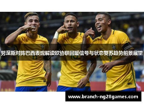 努涅斯对阵巴西表现解读欧协联回暖信号与状态复苏趋势前景展望 努涅斯对阵巴西表现解读欧协联回暖信号与状态复苏趋势前景展望