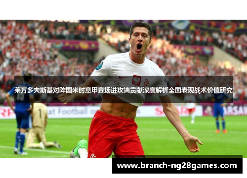 莱万多夫斯基对阵国米时意甲赛场进攻端贡献深度解析全面表现战术价值研究 莱万多夫斯基对阵国米时意甲赛场进攻端贡献深度解析全面表现战术价值研究