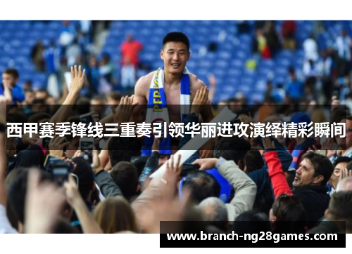 西甲赛季锋线三重奏引领华丽进攻演绎精彩瞬间