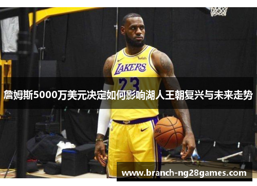 詹姆斯5000万美元决定如何影响湖人王朝复兴与未来走势 詹姆斯5000万美元决定如何影响湖人王朝复兴与未来走势