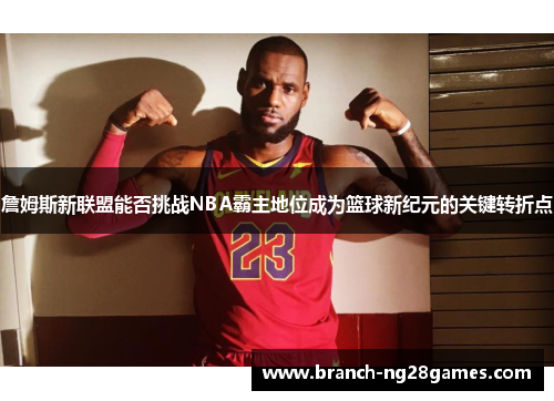 詹姆斯新联盟能否挑战NBA霸主地位成为篮球新纪元的关键转折点