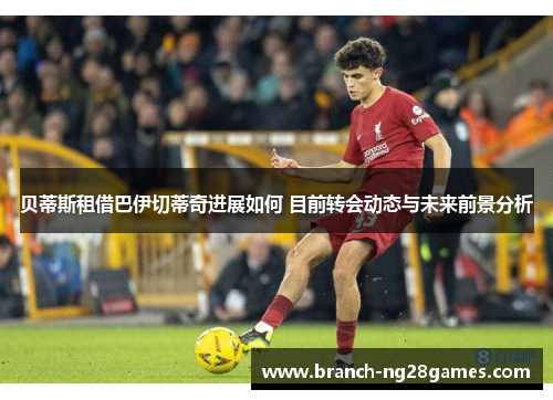 贝蒂斯租借巴伊切蒂奇进展如何 目前转会动态与未来前景分析 贝蒂斯租借巴伊切蒂奇进展如何 目前转会动态与未来前景分析