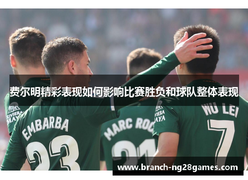 费尔明精彩表现如何影响比赛胜负和球队整体表现