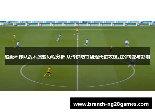 超级杯球队战术演变历程分析 从传统防守到现代进攻模式的转变与影响 超级杯球队战术演变历程分析 从传统防守到现代进攻模式的转变与影响