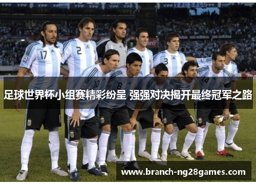 足球世界杯小组赛精彩纷呈 强强对决揭开最终冠军之路 足球世界杯小组赛精彩纷呈 强强对决揭开最终冠军之路