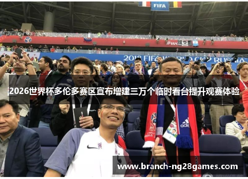 2026世界杯多伦多赛区宣布增建三万个临时看台提升观赛体验 2026世界杯多伦多赛区宣布增建三万个临时看台提升观赛体验
