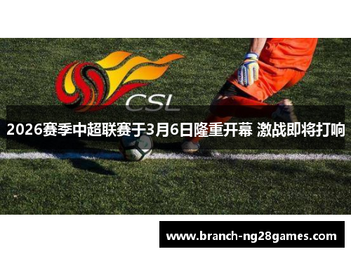 2026赛季中超联赛于3月6日隆重开幕 激战即将打响