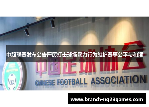 中超联赛发布公告严厉打击球场暴力行为维护赛事公平与和谐 中超联赛发布公告严厉打击球场暴力行为维护赛事公平与和谐