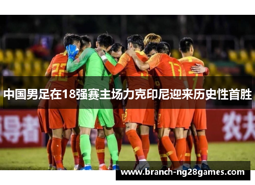 中国男足在18强赛主场力克印尼迎来历史性首胜 中国男足在18强赛主场力克印尼迎来历史性首胜