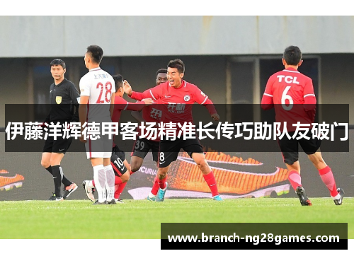 伊藤洋辉德甲客场精准长传巧助队友破门 伊藤洋辉德甲客场精准长传巧助队友破门