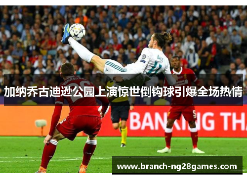 加纳乔古迪逊公园上演惊世倒钩球引爆全场热情 加纳乔古迪逊公园上演惊世倒钩球引爆全场热情