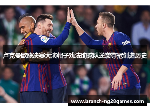 卢克曼欧联决赛大演帽子戏法助球队逆袭夺冠创造历史