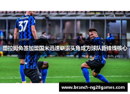图拉姆免签加盟国米迅速崭露头角成为球队新锋线核心 图拉姆免签加盟国米迅速崭露头角成为球队新锋线核心