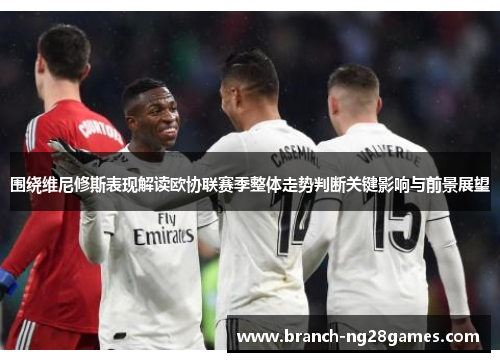 围绕维尼修斯表现解读欧协联赛季整体走势判断关键影响与前景展望