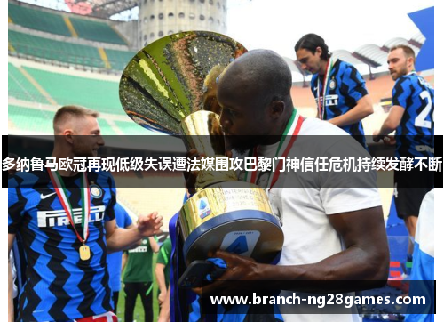 多纳鲁马欧冠再现低级失误遭法媒围攻巴黎门神信任危机持续发酵不断 多纳鲁马欧冠再现低级失误遭法媒围攻巴黎门神信任危机持续发酵不断