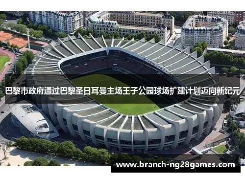 巴黎市政府通过巴黎圣日耳曼主场王子公园球场扩建计划迈向新纪元