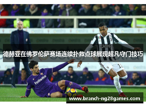 德赫亚在佛罗伦萨赛场连续扑救点球展现超凡守门技巧 德赫亚在佛罗伦萨赛场连续扑救点球展现超凡守门技巧